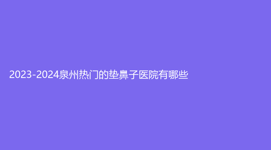 2023-2024泉州热门的垫鼻子医院有哪些？