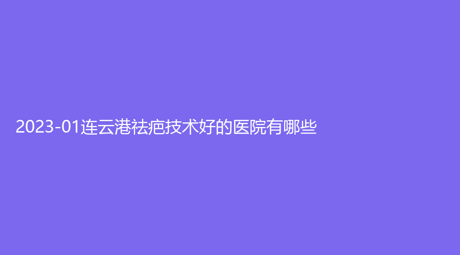 2023-01连云港祛疤技术好的医院有哪些？