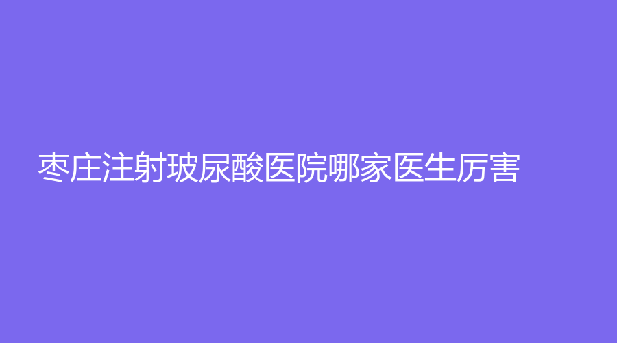 枣庄注射玻尿酸医院哪家医生厉害？