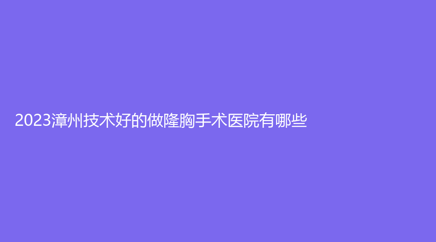 2023漳州技术好的做隆胸手术医院有哪些？