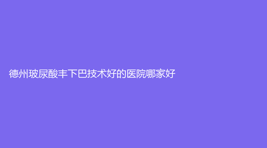 德州玻尿酸丰下巴技术好的医院哪家好？