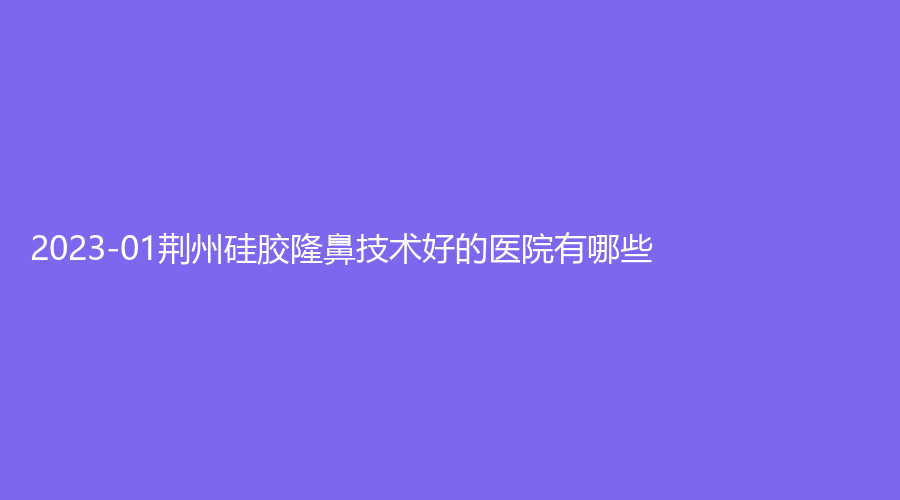 2023-01荆州硅胶隆鼻技术好的医院有哪些？