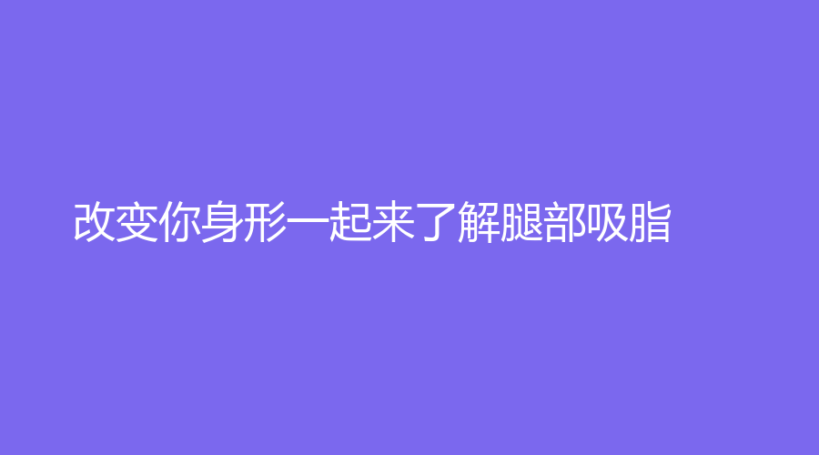 改变你身形一起来了解腿部吸脂