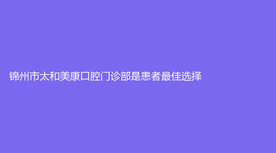 锦州市太和美康口腔门诊部是患者最佳选择,一起来了解吧