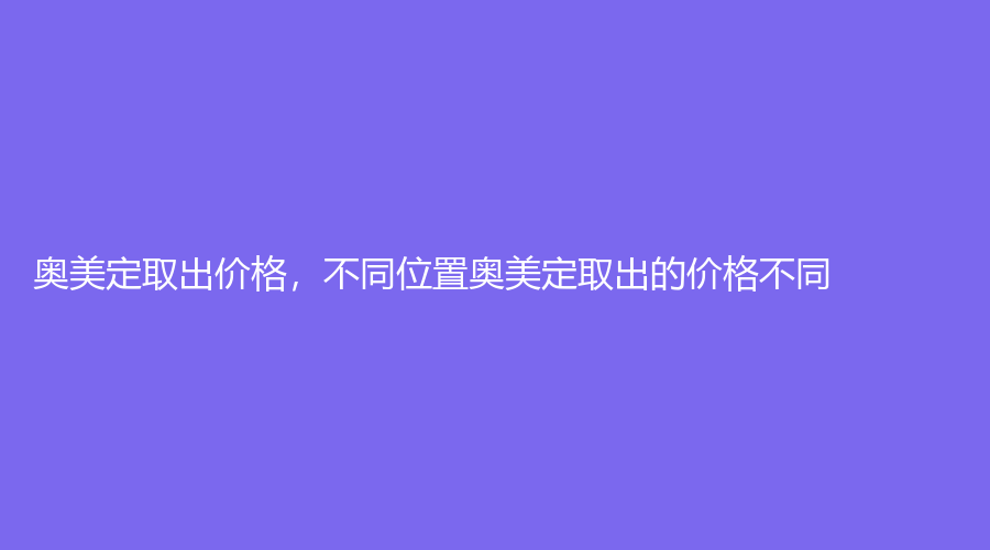 奥美定取出价格，不同位置奥美定取出的价格不同