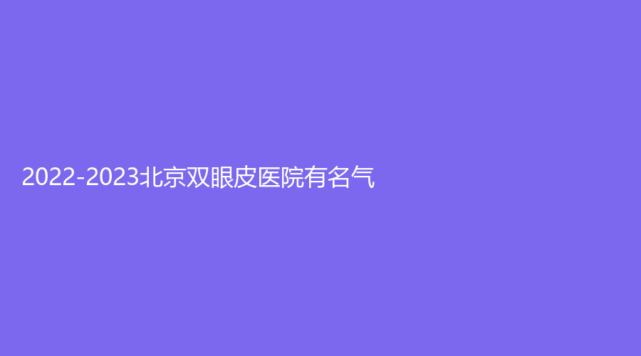2022-2023北京双眼皮医院有名气？