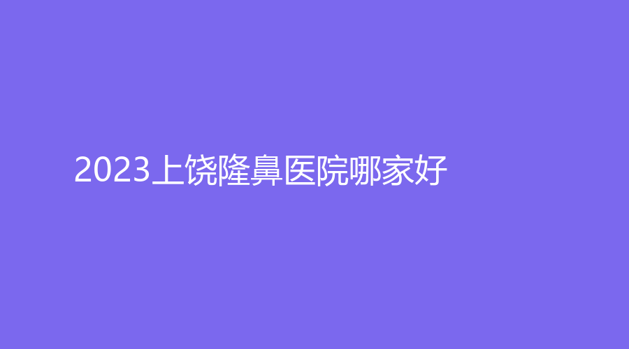 2023上饶隆鼻医院哪家好？