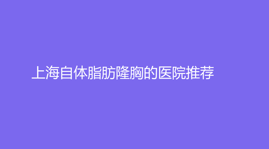 上海自体脂肪隆胸的医院推荐