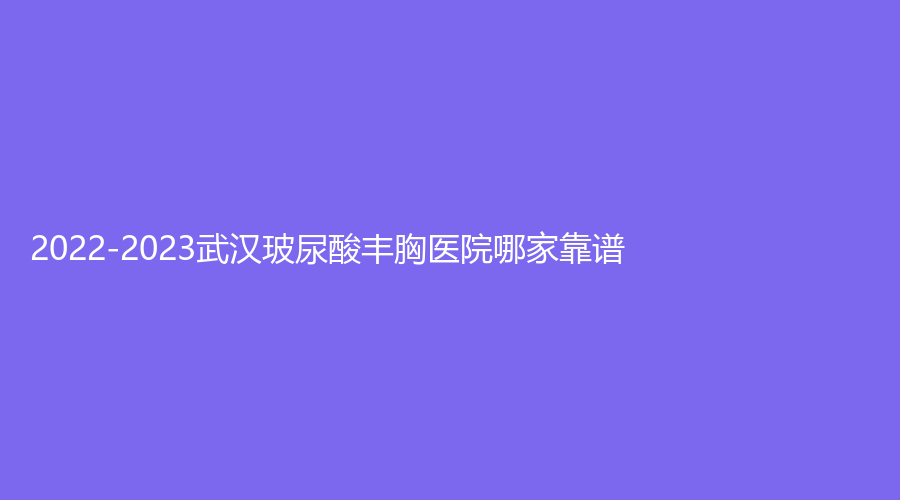 2022-2023武汉玻尿酸丰胸医院哪家靠谱？