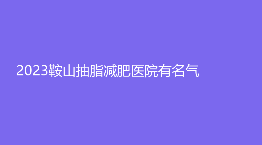 2023鞍山抽脂减肥医院有名气？