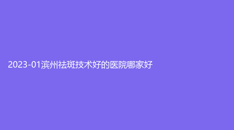 2023-01滨州祛斑技术好的医院哪家好？