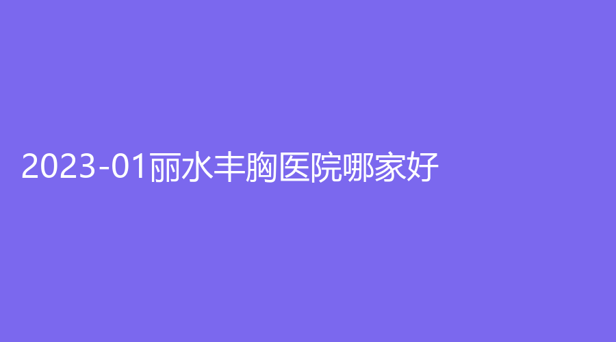 2023-01丽水丰胸医院哪家好？