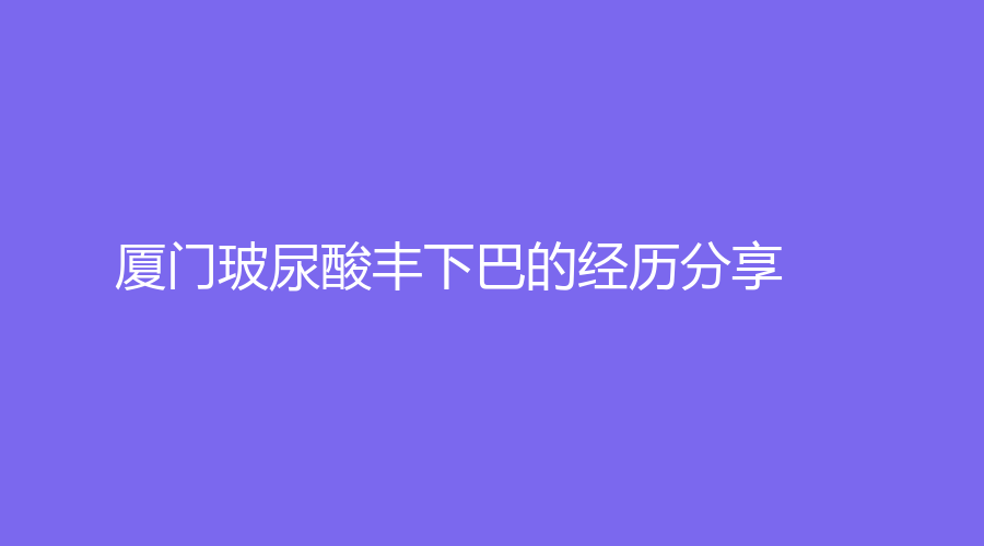 厦门玻尿酸丰下巴的经历分享