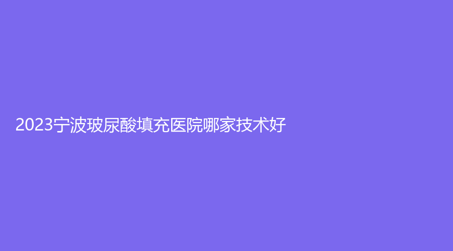 2023宁波玻尿酸填充医院哪家技术好？