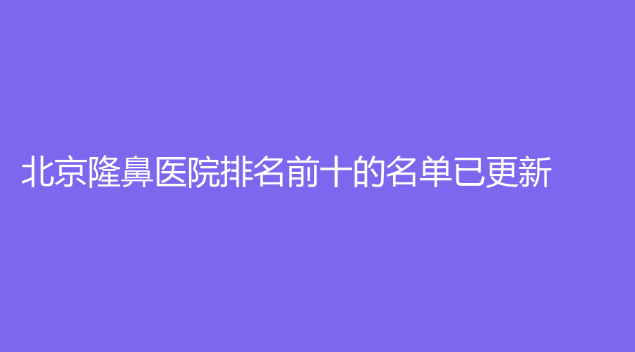 北京隆鼻医院排名前十的名单已更新！