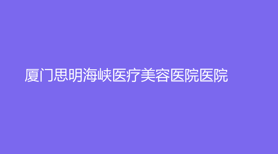 厦门思明海峡医疗美容医院医院