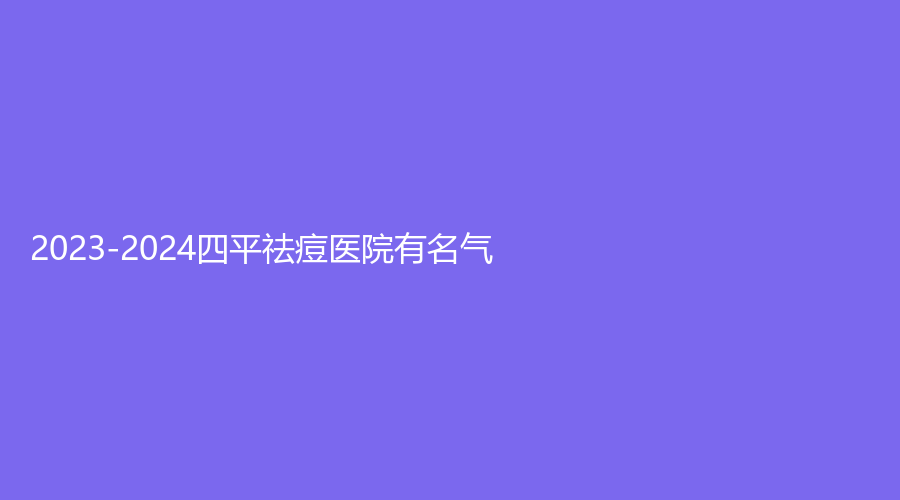 2023-2024四平祛痘医院有名气？