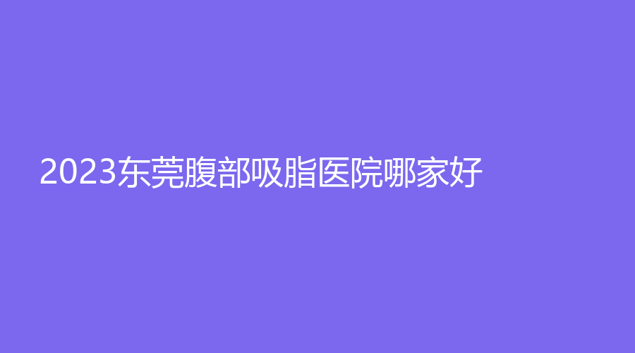 2023东莞腹部吸脂医院哪家好？