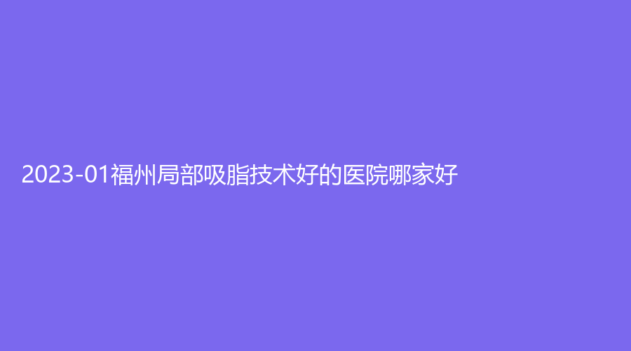 2023-01福州局部吸脂技术好的医院哪家好？