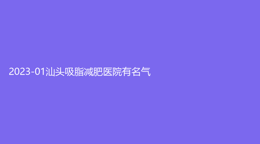 2023-01汕头吸脂减肥医院有名气？