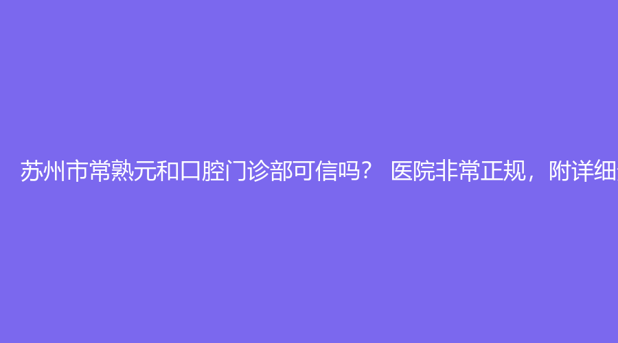苏州市常熟元和口腔门诊部可信吗, 医院非常正规，附详细资料,