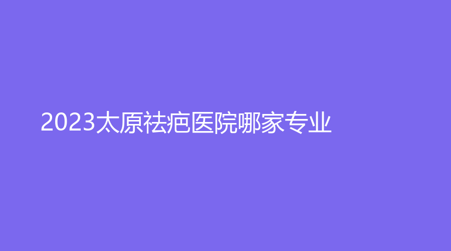 2023太原祛疤医院哪家专业？