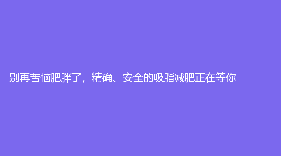 别再苦恼肥胖了，精确、的吸脂减肥正在等你！