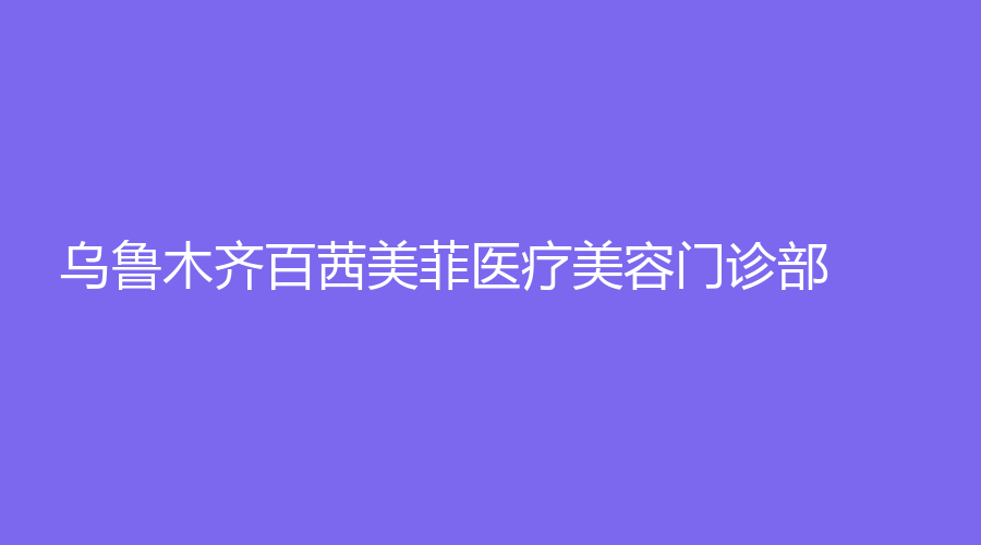 乌鲁木齐百茜美菲医疗美容门诊部