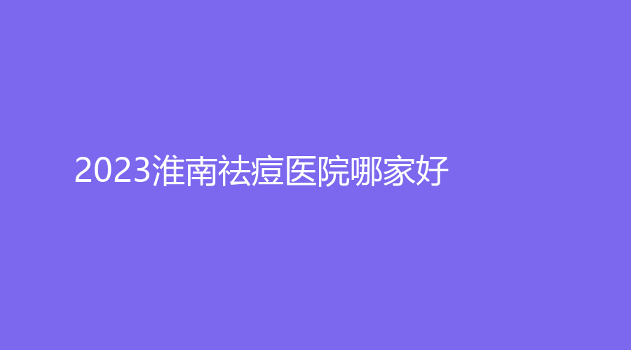 2023淮南祛痘医院哪家好？