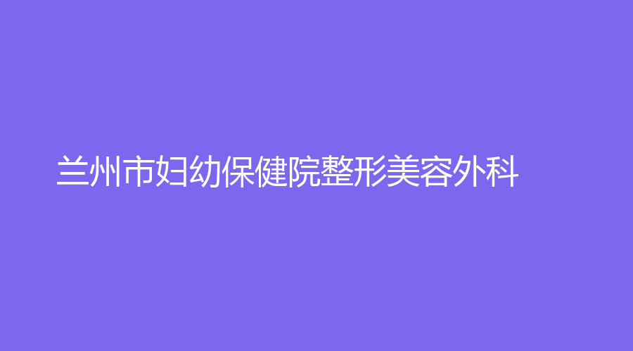 兰州市妇幼保健院整形美容外科