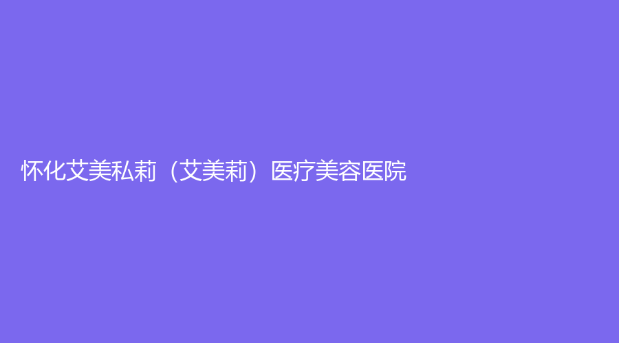 怀化艾美私莉（艾美莉）医疗美容医院