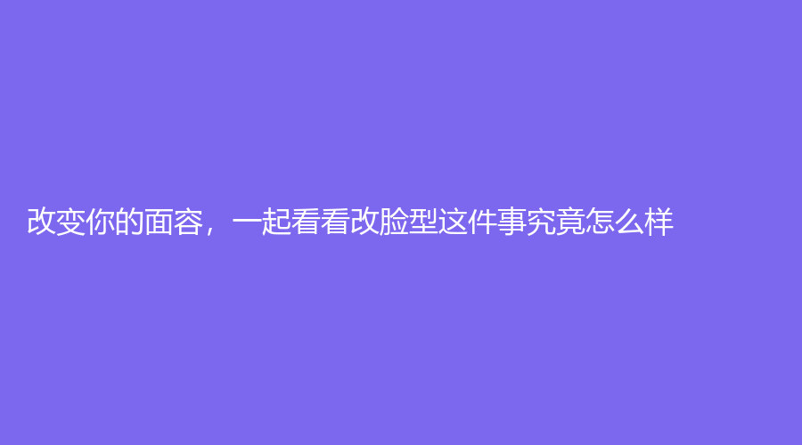 改变你的面容，一起看看改脸型这件事究竟怎么样