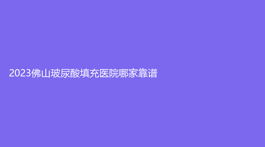 2023佛山玻尿酸填充医院哪家靠谱？
