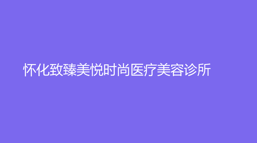 怀化致臻美悦时尚医疗美容诊所