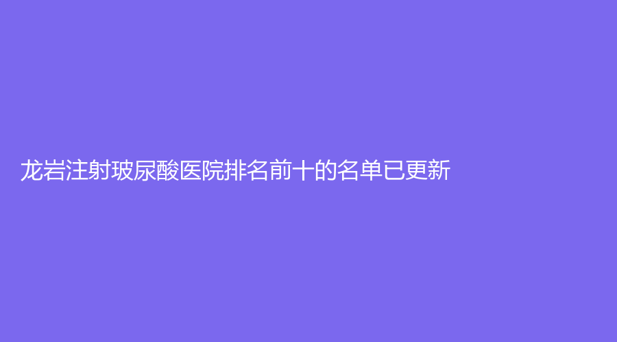 龙岩注射玻尿酸医院排名前十的名单已更新！