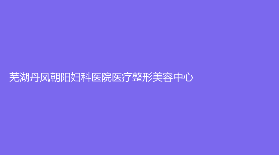 芜湖丹凤朝阳妇科医院医疗整形美容中心
