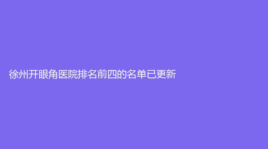 徐州开眼角医院排名前四的名单已更新！