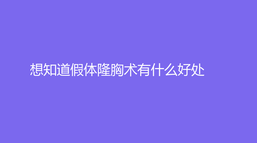 想知道假体隆胸术有什么好处？来了解新假体隆胸知识