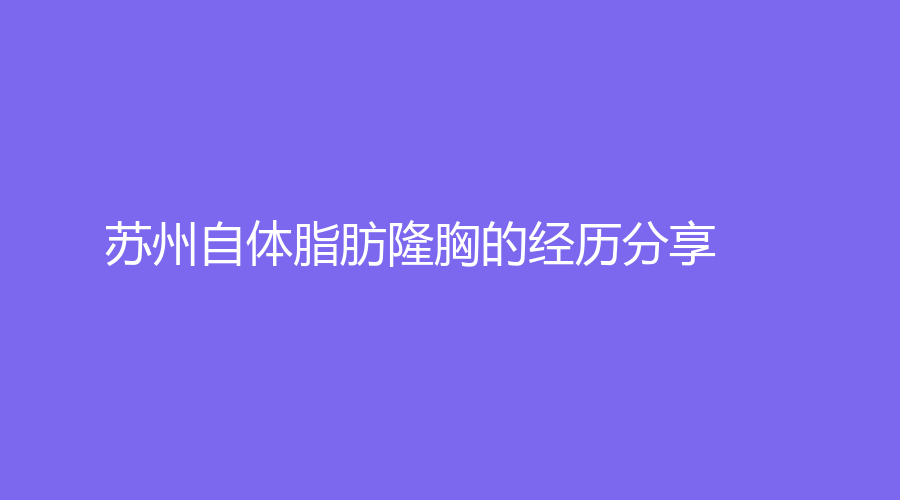 苏州自体脂肪隆胸的经历分享