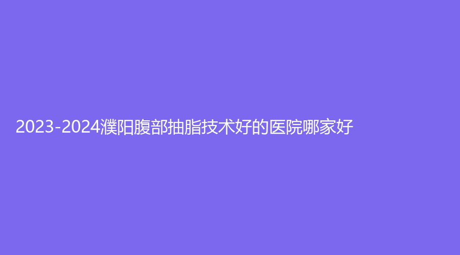 2023-2024濮阳腹部抽脂技术好的医院哪家好？