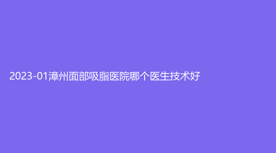 2023-01漳州面部吸脂医院哪个医生技术好？