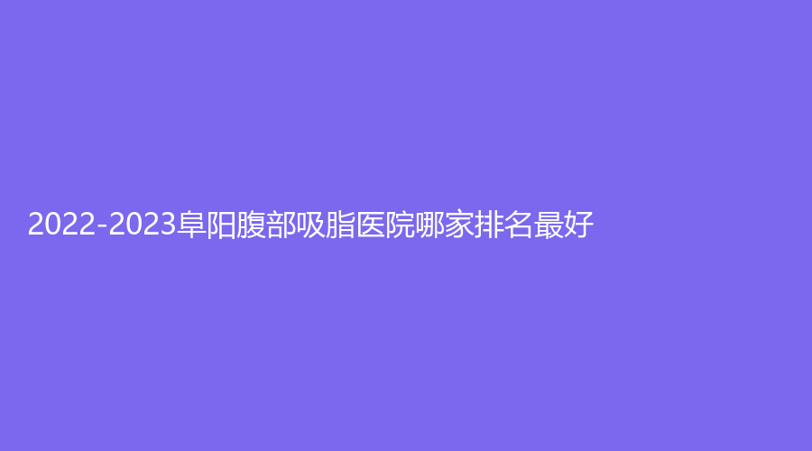 2022-2023阜阳腹部吸脂医院哪家排名好？