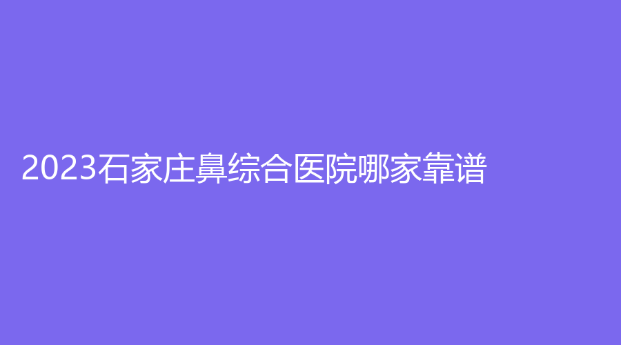 2023石家庄鼻综合医院哪家靠谱？