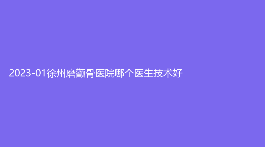 2023-01徐州磨颧骨医院哪个医生技术好？