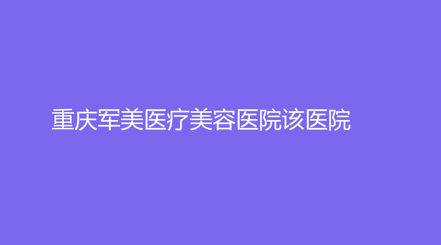 重庆军美医疗美容医院该医院