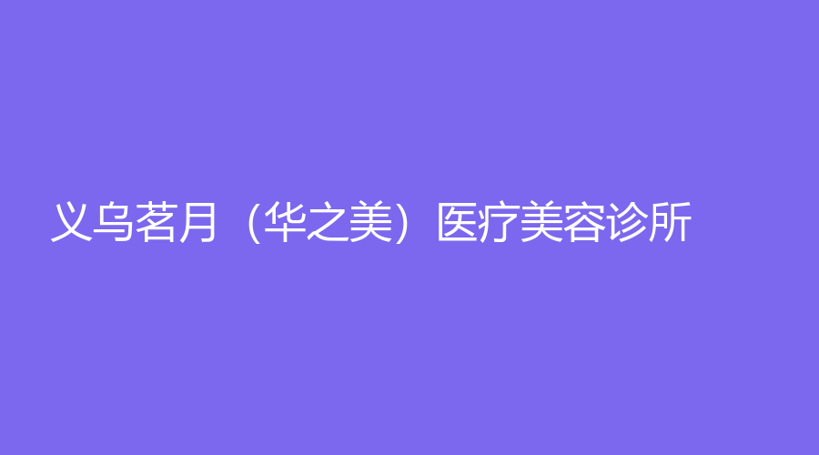 义乌茗月（华之美）医疗美容诊所