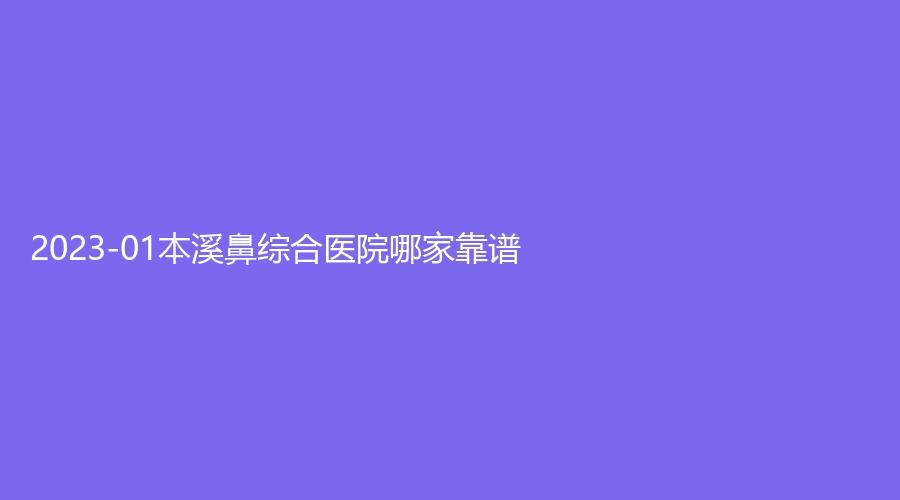 2023-01本溪鼻综合医院哪家靠谱？
