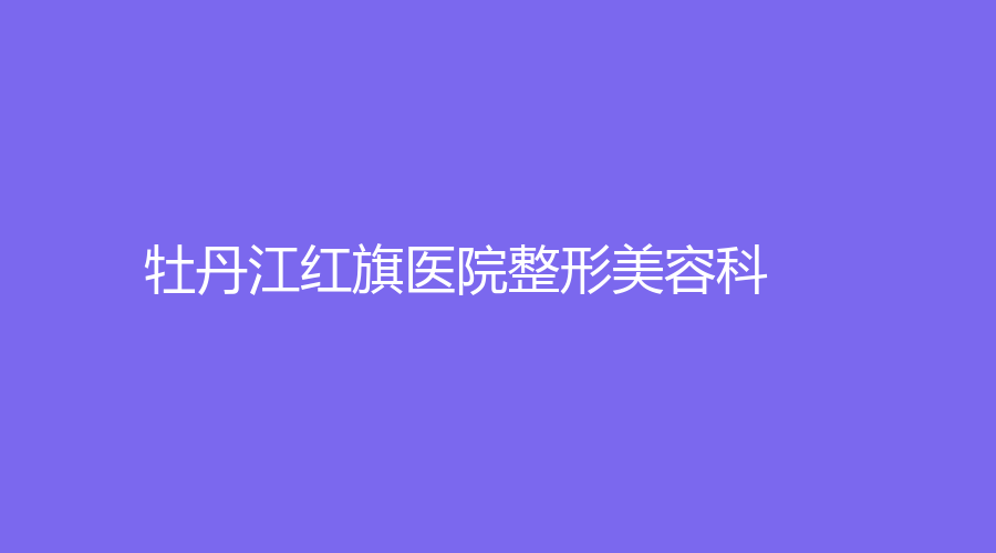 牡丹江红旗医院整形美容科