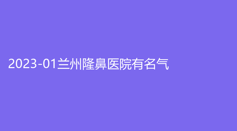 2023-01兰州隆鼻医院有名气？