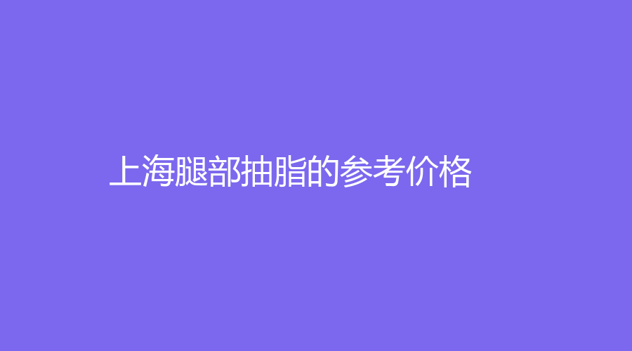 上海腿部抽脂的参考价格